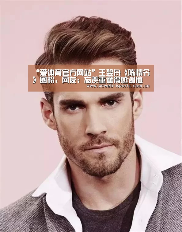 “爱体育官方网站”王翌舟《陈情令》圈粉,网友:忘羡重逢得感谢他(图4) 爱体育入口