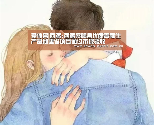 爱体育|西藏:西藏察隅县优质青稞生产基地建设项目通过市级验收(图1) 爱体育官方网站